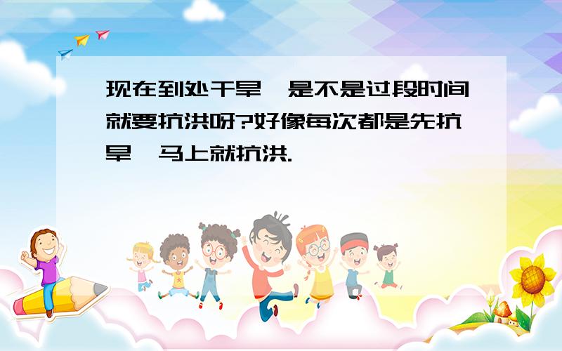 现在到处干旱,是不是过段时间就要抗洪呀?好像每次都是先抗旱,马上就抗洪.