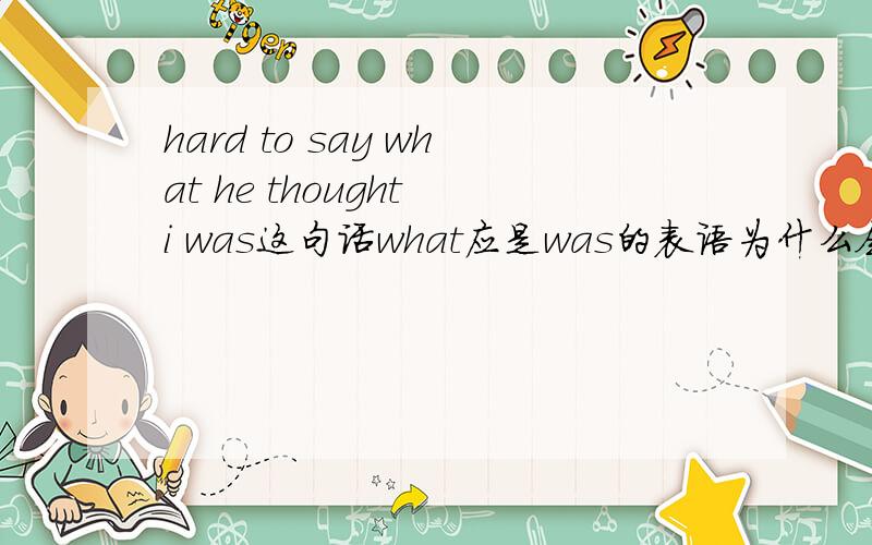 hard to say what he thought i was这句话what应是was的表语为什么会放在he thought之这应该省略吧,完整的句子应是it was hard to say what he thought i was,我不明白的是what he thohght i was,这部分,如果分析句子成分