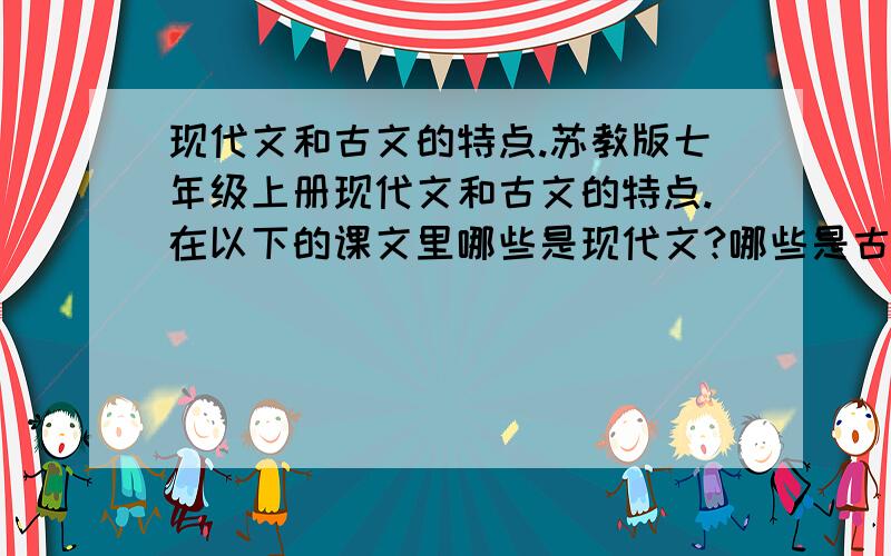 现代文和古文的特点.苏教版七年级上册现代文和古文的特点.在以下的课文里哪些是现代文?哪些是古文?苏教版七年级上册 第一单元【为你打开一扇门(赵丽宏)、繁星(巴金)、冰心诗四首、安