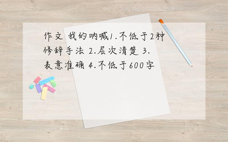 作文 我的呐喊1.不低于2种修辞手法 2.层次清楚 3.表意准确 4.不低于600字