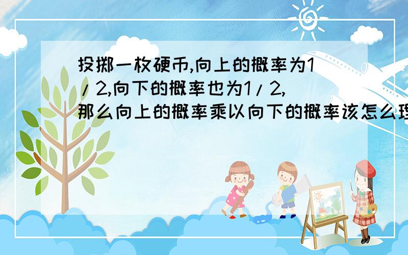 投掷一枚硬币,向上的概率为1/2,向下的概率也为1/2,那么向上的概率乘以向下的概率该怎么理解它.