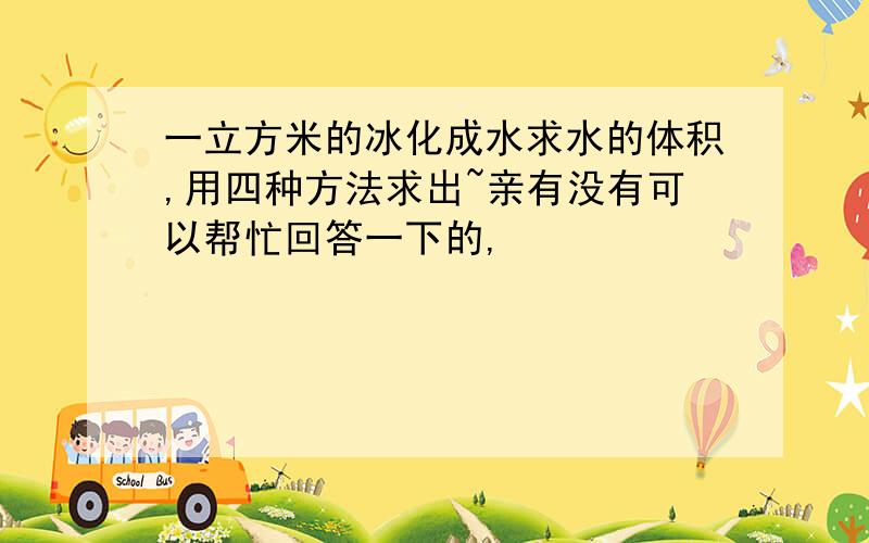 一立方米的冰化成水求水的体积,用四种方法求出~亲有没有可以帮忙回答一下的,