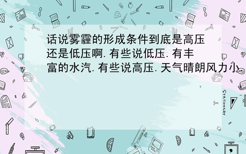 话说雾霾的形成条件到底是高压还是低压啊.有些说低压.有丰富的水汽.有些说高压.天气晴朗风力小.所以有点搞不懂了.