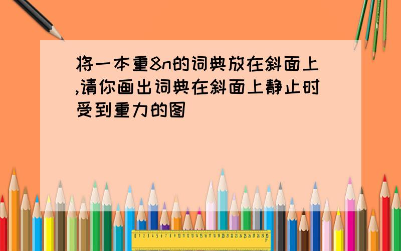 将一本重8n的词典放在斜面上,请你画出词典在斜面上静止时受到重力的图