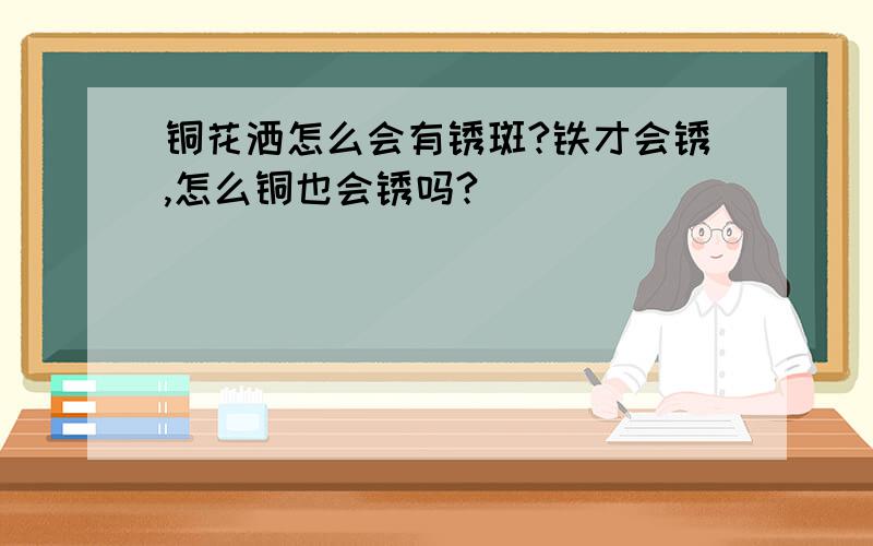 铜花洒怎么会有锈斑?铁才会锈,怎么铜也会锈吗?