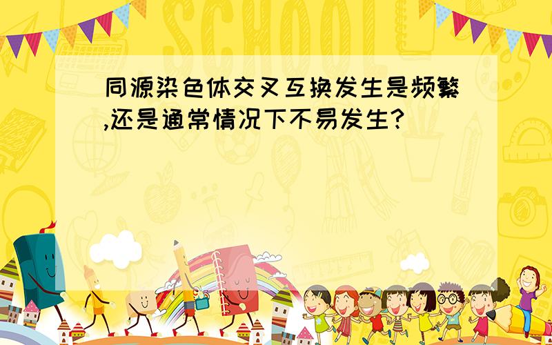 同源染色体交叉互换发生是频繁,还是通常情况下不易发生?