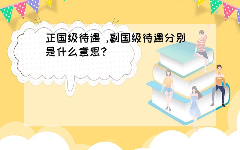 正国级待遇 ,副国级待遇分别是什么意思?