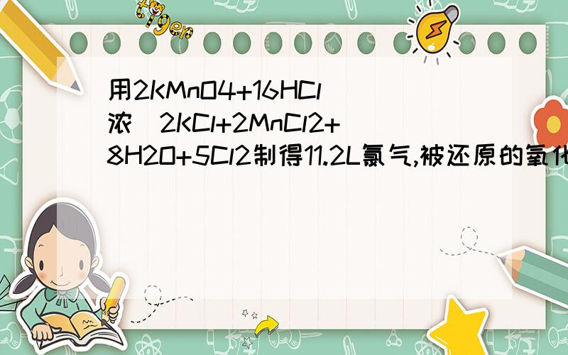 用2KMnO4+16HCl(浓)2KCl+2MnCl2+8H2O+5Cl2制得11.2L氯气,被还原的氧化剂的物质的量为什么.