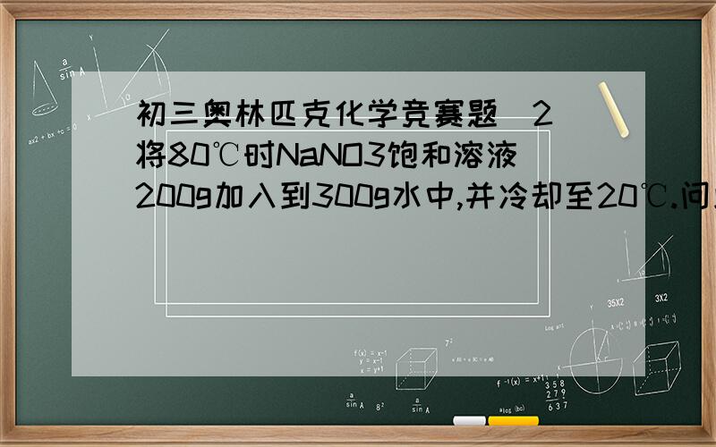 初三奥林匹克化学竞赛题(2)将80℃时NaNO3饱和溶液200g加入到300g水中,并冷却至20℃.问此时溶液是否饱和?此时溶液的溶质的质量分数是多少?(80℃,NaNO3 溶解度为148g;20℃,NaNO3溶解度为87g)提示:要完