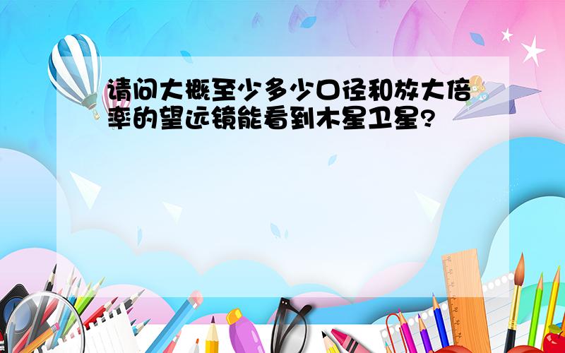 请问大概至少多少口径和放大倍率的望远镜能看到木星卫星?