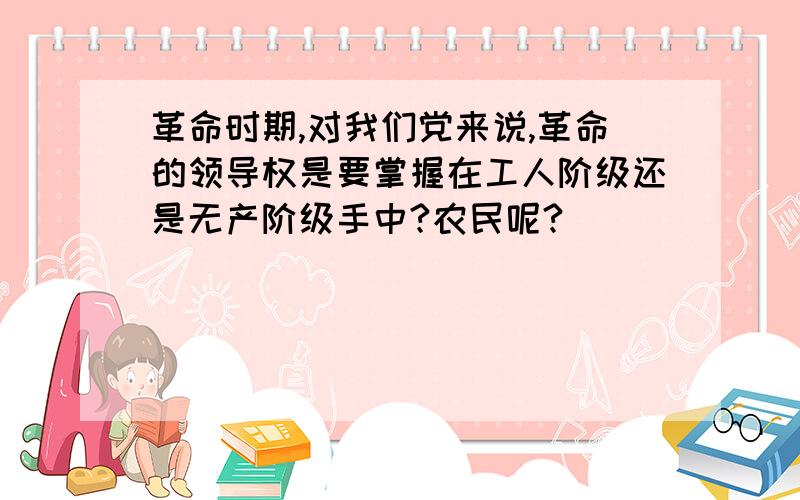 革命时期,对我们党来说,革命的领导权是要掌握在工人阶级还是无产阶级手中?农民呢?