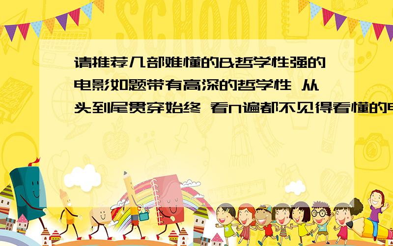 请推荐几部难懂的&哲学性强的电影如题带有高深的哲学性 从头到尾贯穿始终 看N遍都不见得看懂的电影