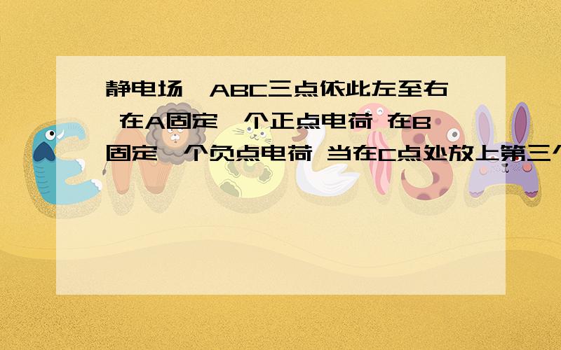 静电场、ABC三点依此左至右 在A固定一个正点电荷 在B固定一个负点电荷 当在C点处放上第三个电荷q时 电荷q受得合力为F若将电荷q向B移近一些的过程 他所受的合力将增大、减小、不变、增大