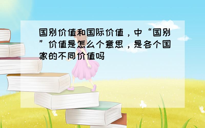 国别价值和国际价值，中“国别”价值是怎么个意思，是各个国家的不同价值吗