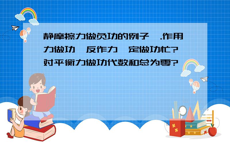 静摩擦力做负功的例子,.作用力做功,反作力一定做功忙?一对平衡力做功代数和总为零?