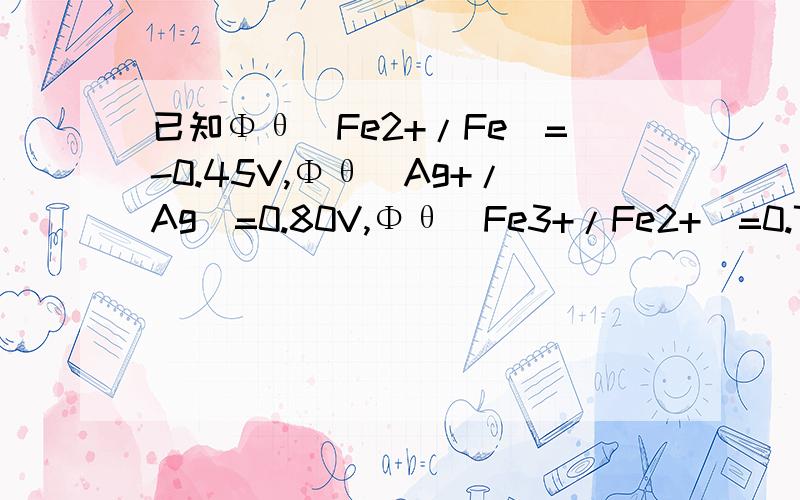 已知Φθ(Fe2+/Fe)=-0.45V,Φθ(Ag+/Ag)=0.80V,Φθ(Fe3+/Fe2+)=0.77V,标准状态下,上述电对中最强的氧化剂和还原剂分别是A Ag+,Fe2+ B Ag Fe为什么不是A呢.