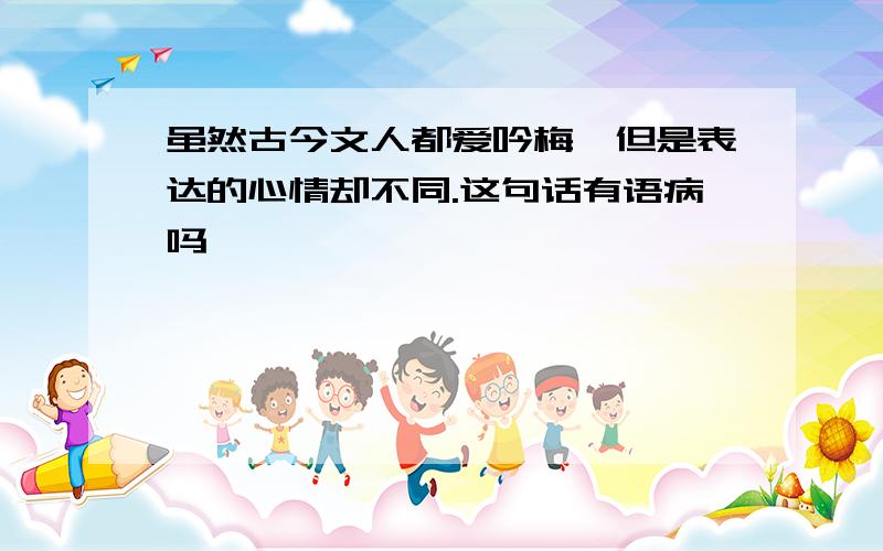 虽然古今文人都爱吟梅,但是表达的心情却不同.这句话有语病吗