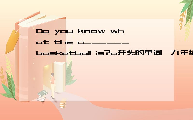 Do you know what the a______basketball is?a开头的单词,九年级下册第九单元学的