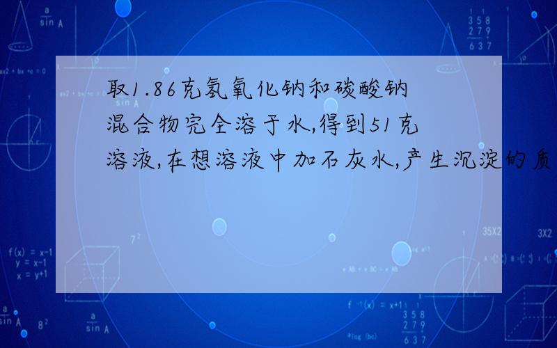 取1.86克氢氧化钠和碳酸钠混合物完全溶于水,得到51克溶液,在想溶液中加石灰水,产生沉淀的质量与加入石灰水的质量的关系图如图.1.混合物中氢氧化钠的质量2.恰好反映是,所得溶液中溶质的