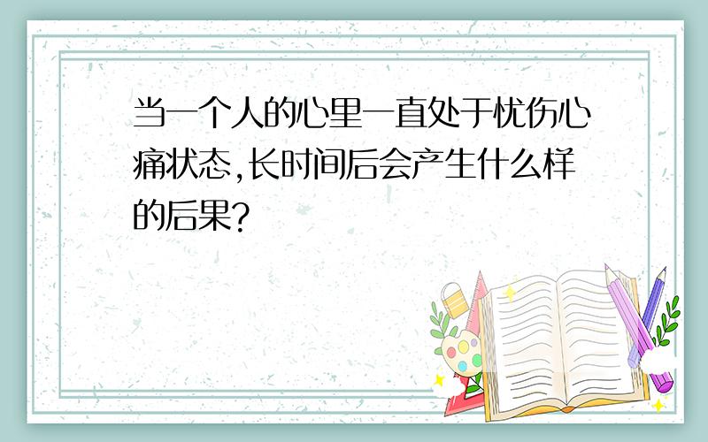 当一个人的心里一直处于忧伤心痛状态,长时间后会产生什么样的后果?