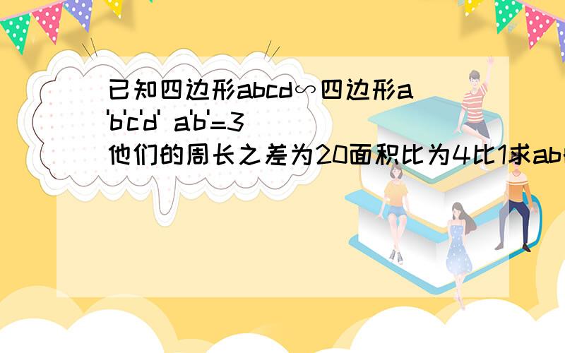 已知四边形abcd∽四边形a'b'c'd' a'b'=3他们的周长之差为20面积比为4比1求ab的长度2.四边形abcd和四边形a'b'c'd'的周长