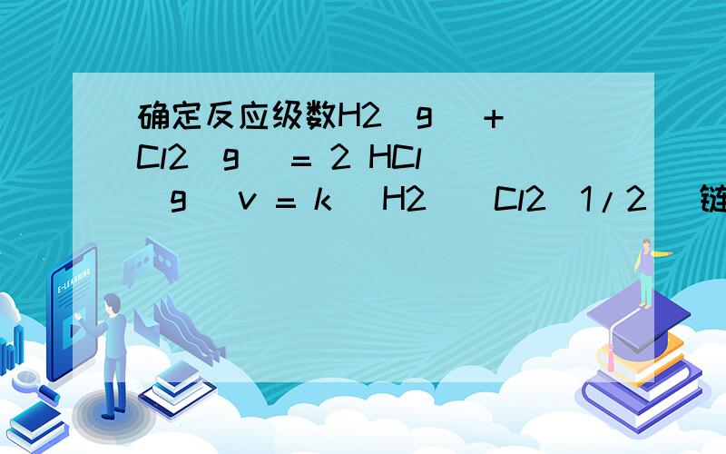 确定反应级数H2(g) + Cl2(g) = 2 HCl(g) v = k (H2)(Cl2)1/2 （链式反应机理） 对H2 是1级反应,对Cl2 是1/2级反应,反应为3/2级反应.氯气为什么是1/2反应?