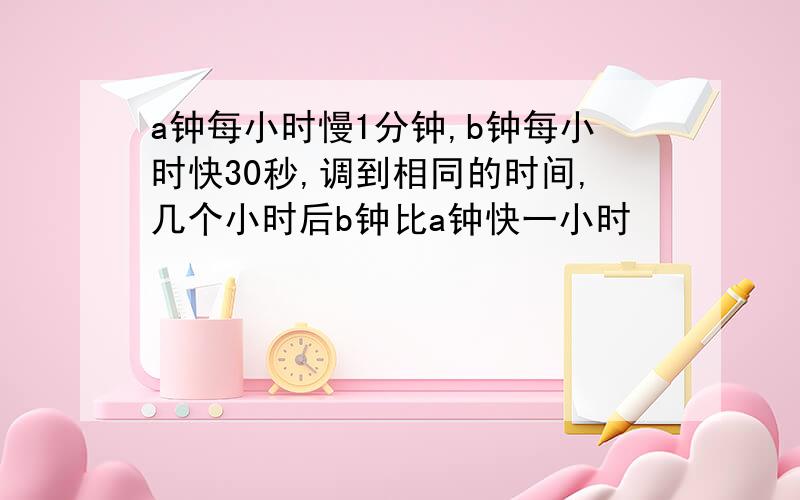 a钟每小时慢1分钟,b钟每小时快30秒,调到相同的时间,几个小时后b钟比a钟快一小时