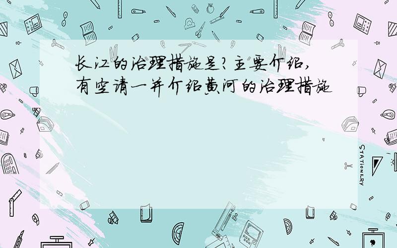 长江的治理措施是?主要介绍,有空请一并介绍黄河的治理措施