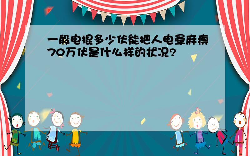 一般电棍多少伏能把人电晕麻痹70万伏是什么样的状况?