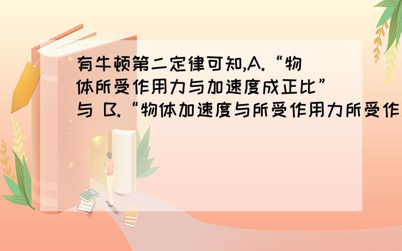 有牛顿第二定律可知,A.“物体所受作用力与加速度成正比”与 B.“物体加速度与所受作用力所受作用力”这两句话有什么区别?