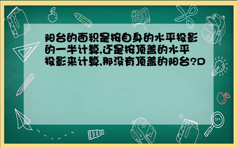 阳台的面积是按自身的水平投影的一半计算,还是按顶盖的水平投影来计算,那没有顶盖的阳台?D