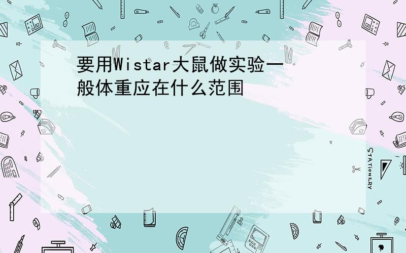 要用Wistar大鼠做实验一般体重应在什么范围