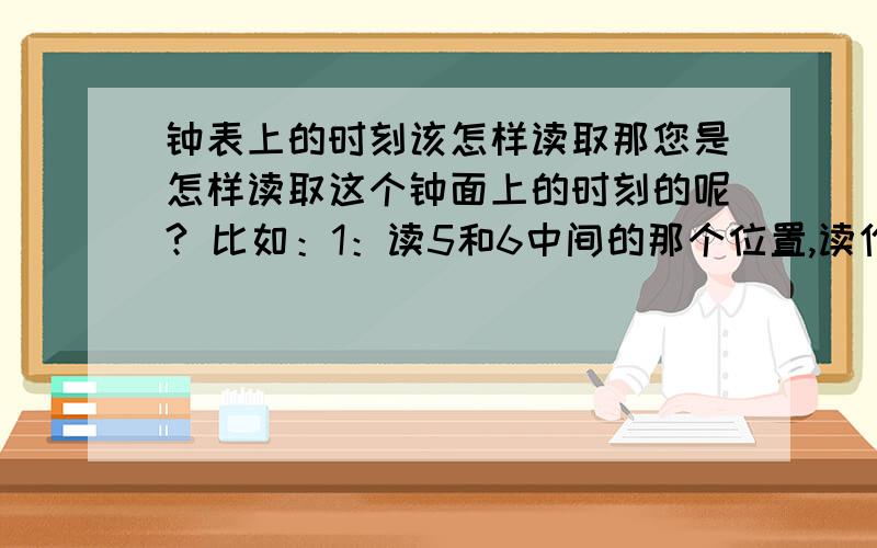 钟表上的时刻该怎样读取那您是怎样读取这个钟面上的时刻的呢? 比如：1：读5和6中间的那个位置,读作5点30分.           2；读时针后面的5（读作5点）,分针从12到6的30个小格子（读作30分）.合