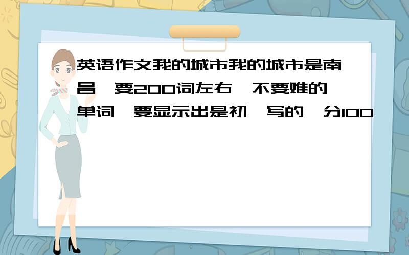 英语作文我的城市我的城市是南昌,要200词左右,不要难的单词,要显示出是初一写的,分100,