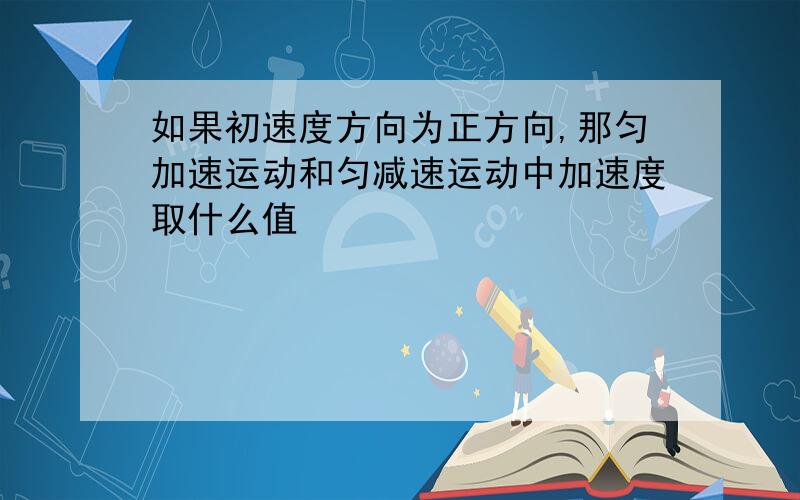 如果初速度方向为正方向,那匀加速运动和匀减速运动中加速度取什么值