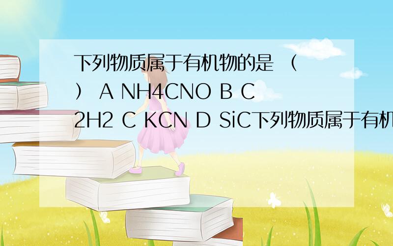 下列物质属于有机物的是 （ ） A NH4CNO B C2H2 C KCN D SiC下列物质属于有机物的是 （ ） A ;NH4CNO B ;C2H2 C ;KCN D; SiC下列有机物在 H-NMR 上只给出一组峰的是 （ ） A ;HCHO B ;CH3OH C; HCOOH D;CH3COOCH3