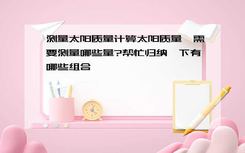 测量太阳质量计算太阳质量,需要测量哪些量?帮忙归纳一下有哪些组合