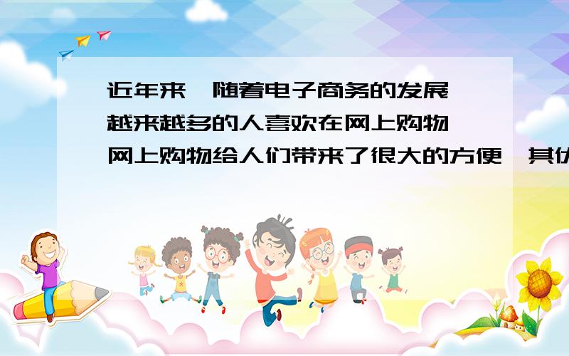 近年来,随着电子商务的发展,越来越多的人喜欢在网上购物,网上购物给人们带来了很大的方便,其优点是显而易见的,人们可以根据自己的意愿随时在网上店铺中浏览并购买商品,以更低的价格