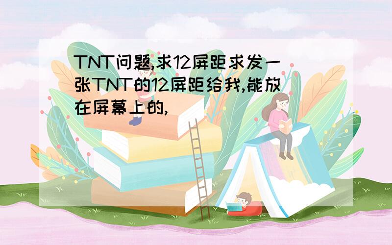 TNT问题,求12屏距求发一张TNT的12屏距给我,能放在屏幕上的,