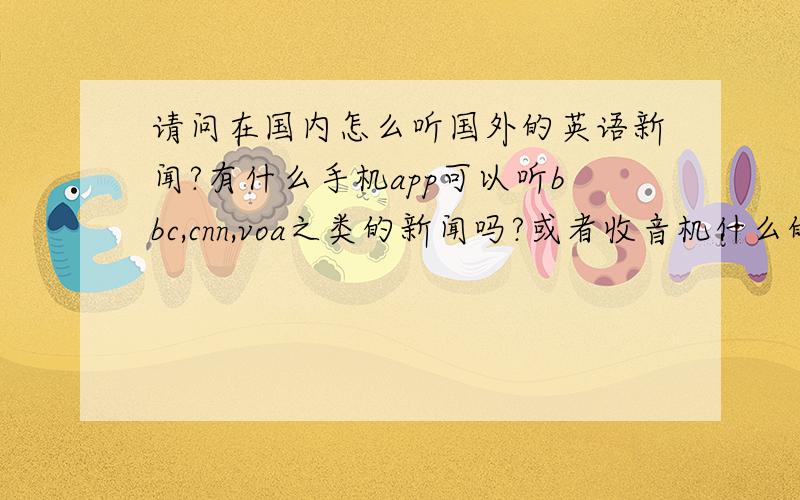 请问在国内怎么听国外的英语新闻?有什么手机app可以听bbc,cnn,voa之类的新闻吗?或者收音机什么的,不知道有没有被屏蔽掉.只要是能听英语新闻的方法都行