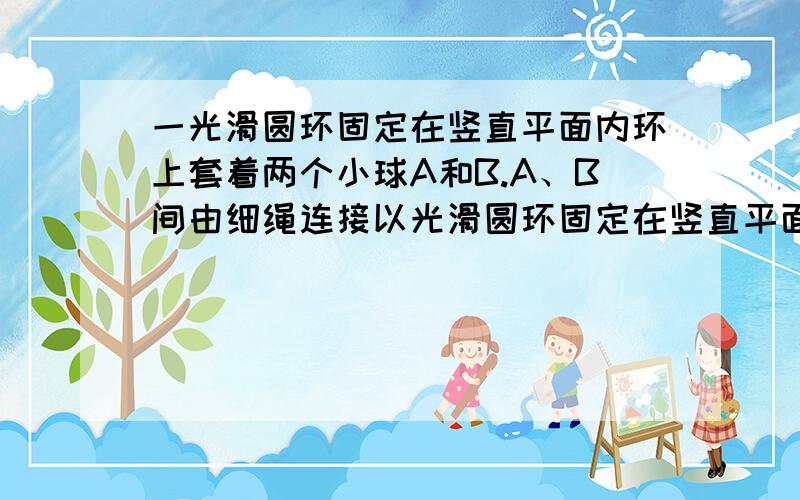 一光滑圆环固定在竖直平面内环上套着两个小球A和B.A、B间由细绳连接以光滑圆环固定在竖直平面内,A、B由细绳连接着,他们处于如图所示位置时恰好都能保持静止状态.此情况下,B球与环中心O