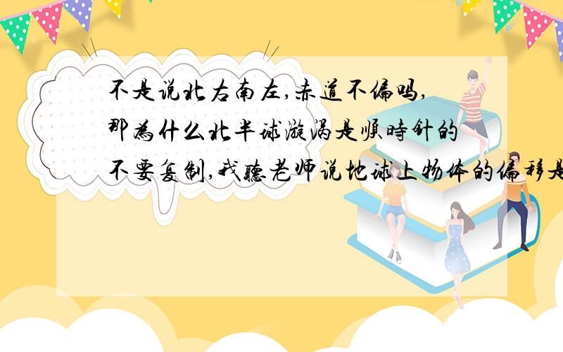 不是说北右南左,赤道不偏吗,那为什么北半球漩涡是顺时针的不要复制,我听老师说地球上物体的偏移是北右南左,赤道不偏,北半球往右边难道不是顺时针么,但是为什么是顺时针呢?最后一句应