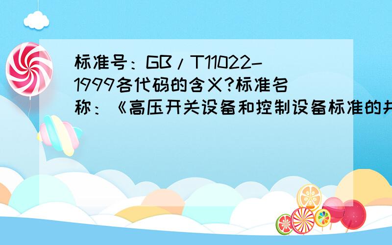 标准号：GB/T11022-1999各代码的含义?标准名称：《高压开关设备和控制设备标准的共用技术要求》.想知道标准号中“GB”是不是指“国标”,11022是什么意思,1999又是神马涵义呢?