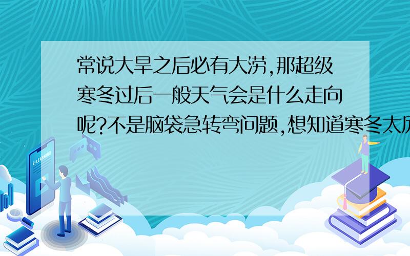 常说大旱之后必有大涝,那超级寒冬过后一般天气会是什么走向呢?不是脑袋急转弯问题,想知道寒冬太厉害,是否第二年的天气也会异常,一般会如何走向.