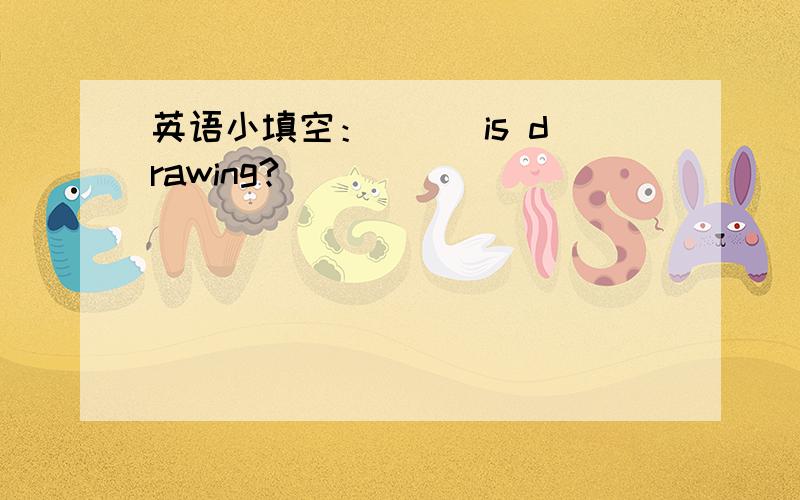 英语小填空：（ ） is drawing?