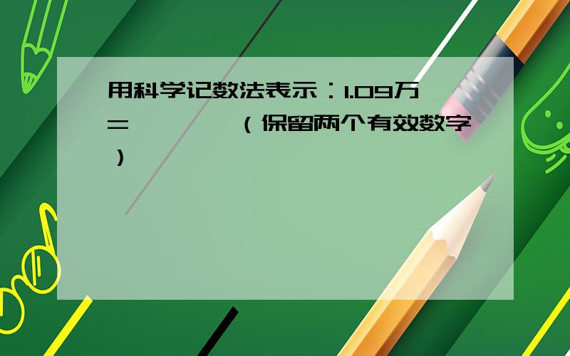 用科学记数法表示：1.09万=————（保留两个有效数字）