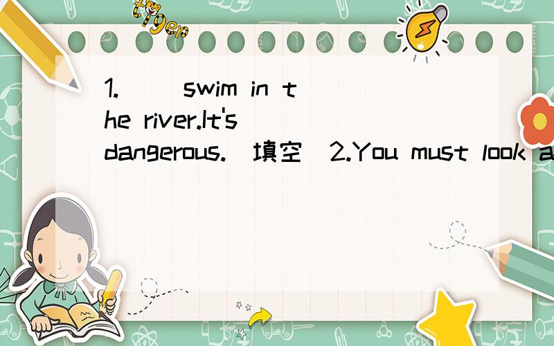 1.( )swim in the river.It's dangerous.(填空)2.You must look after the dog.（改为祈使句）3.You can talk to me like that.（改为否定祈使句）4.He looks like his cousin.=They two.5.How is the orange coat=What.orange coat?6.What's the num