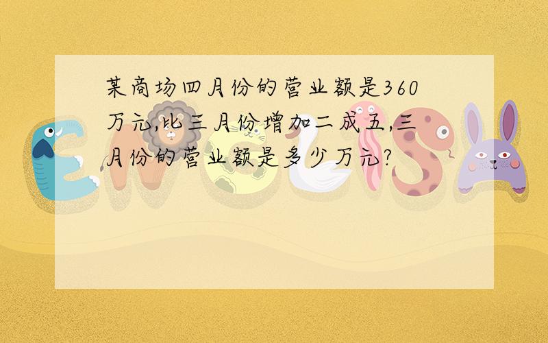 某商场四月份的营业额是360万元,比三月份增加二成五,三月份的营业额是多少万元?