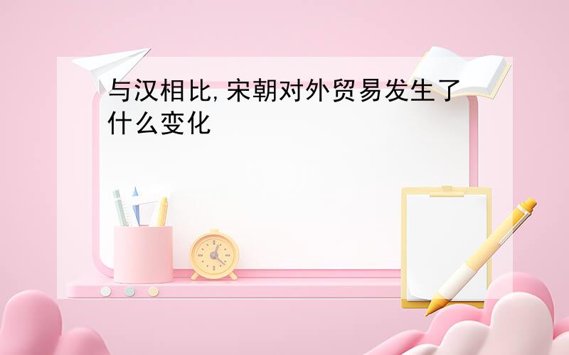 与汉相比,宋朝对外贸易发生了什么变化