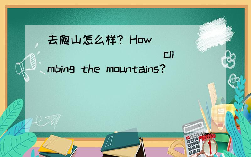 去爬山怎么样? How _____ ______ climbing the mountains?